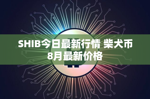 SHIB今日最新行情 柴犬币8月最新价格 SHIB今日最新行情 柴犬币8月最新价格