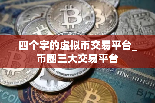 四个字的虚拟币交易平台_币圈三大交易平台