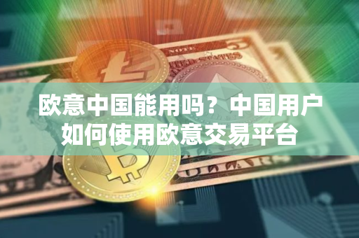 欧意中国能用吗？中国用户如何使用欧意交易平台