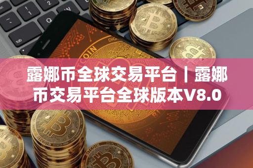 露娜币全球交易平台｜露娜币交易平台全球版本V8.0.9