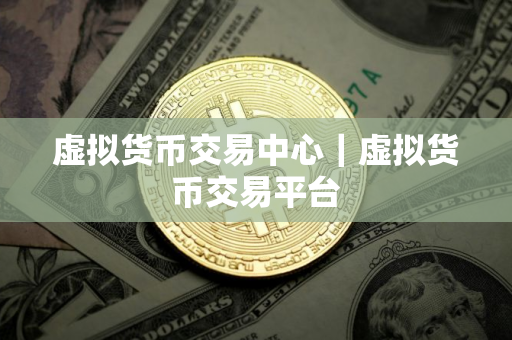 虚拟货币交易中心｜虚拟货币交易平台