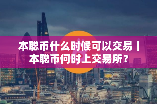 本聪币什么时候可以交易｜本聪币何时上交易所？