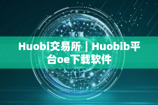 Huobi交易所｜Huobib平台oe下载软件