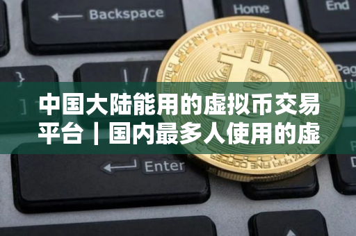 中国大陆能用的虚拟币交易平台|国内最多人使用的虚拟交易软件2025 中国大陆能用的虚拟币交易平台|国内最多人使用的虚拟交易软件2025