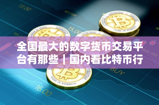 全国最大的数字货币交易平台有那些|国内看比特币行情的软件 全国最大的数字货币交易平台有那些|国内看比特币行情的软件