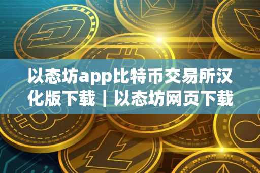 以态坊app比特币交易所汉化版下载｜以态坊网页下载地址