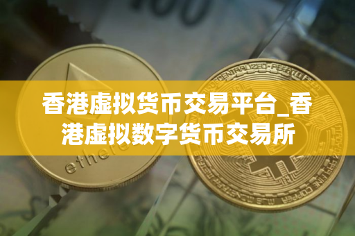 香港虚拟货币交易平台_香港虚拟数字货币交易所