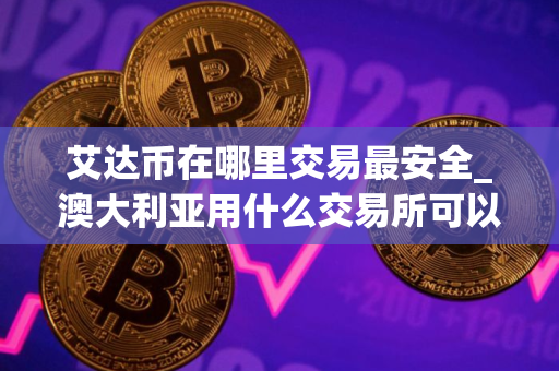 艾达币在哪里交易最安全_澳大利亚用什么交易所可以买比特币