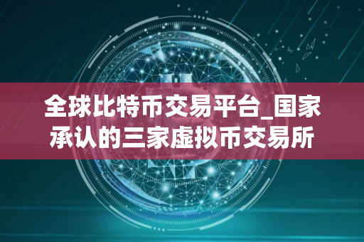 全球比特币交易平台_国家承认的三家虚拟币交易所
