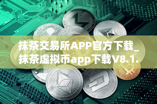 抹茶交易所APP官方下载_抹茶虚拟币app下载V8.1.36