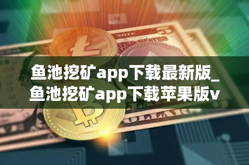 鱼池挖矿app下载最新版_鱼池挖矿app下载苹果版v2.2.8 鱼池挖矿app下载最新版_鱼池挖矿app下载苹果版v2.2.8