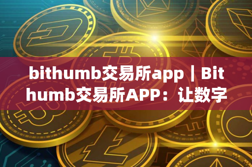 bithumb交易所app｜Bithumb交易所APP：让数字货币交易更加方便快捷