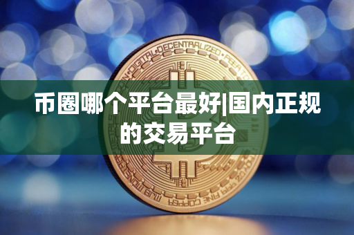 币圈哪个平台最好|国内正规的交易平台