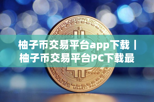 柚子币交易平台app下载｜柚子币交易平台PC下载最新版