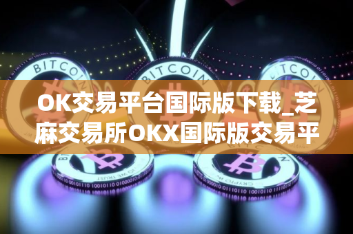 OK交易平台国际版下载_芝麻交易所OKX国际版交易平台V8.0.32官方版