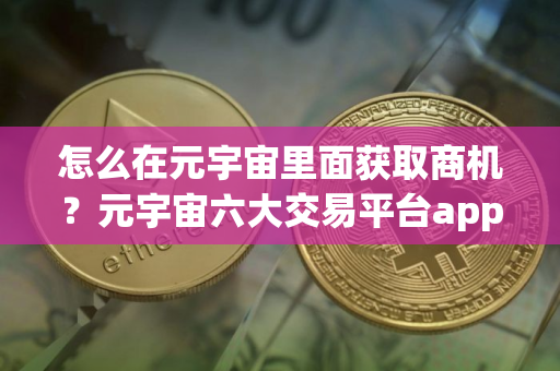 怎么在元宇宙里面获取商机？元宇宙六大交易平台app大全