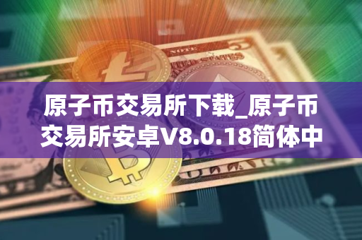 原子币交易所下载_原子币交易所安卓V8.0.18简体中文版