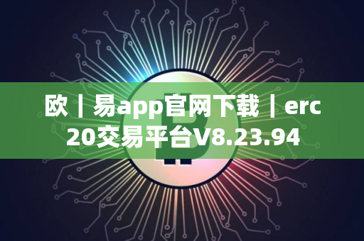 欧｜易app官网下载｜erc20交易平台V8.23.94