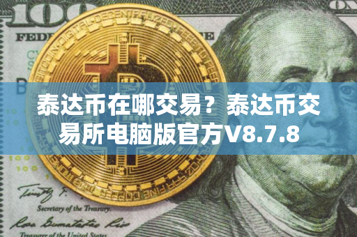 泰达币在哪交易？泰达币交易所电脑版官方V8.7.8