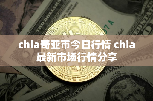 chia奇亚币今日行情 chia最新市场行情分享
