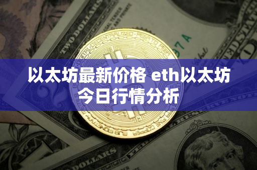 以太坊最新价格 eth以太坊今日行情分析