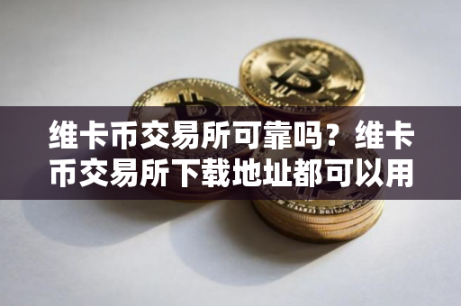 维卡币交易所可靠吗？维卡币交易所下载地址都可以用一个吗