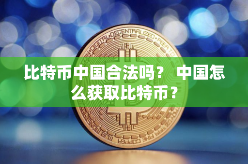 比特币中国合法吗？ 中国怎么获取比特币？