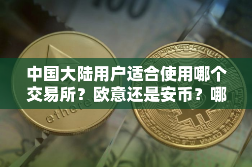 中国大陆用户适合使用哪个交易所？欧意还是安币？哪个安全性更高、费率更低？