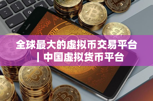 全球最大的虚拟币交易平台｜中国虚拟货币平台