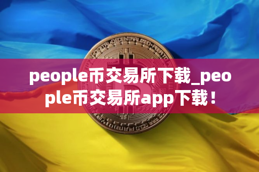 people币交易所下载_people币交易所app下载！