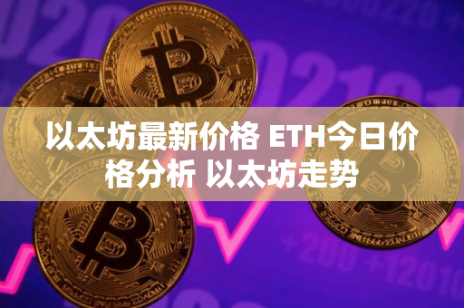 以太坊最新价格 ETH今日价格分析 以太坊走势