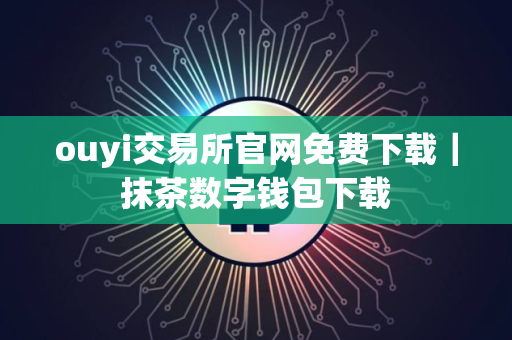 ouyi交易所官网免费下载｜抹茶数字钱包下载