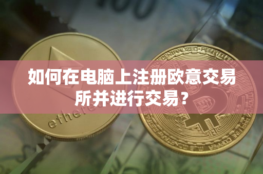 如何在电脑上注册欧意交易所并进行交易？