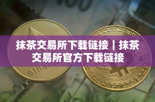 抹茶交易所下载链接｜抹茶交易所官方下载链接