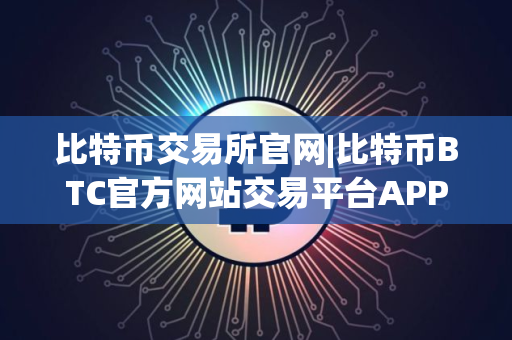 比特币交易所官网|比特币BTC官方网站交易平台APP下载