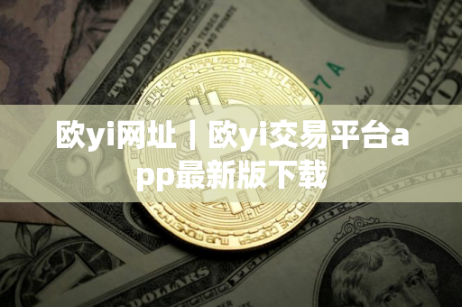 欧yi网址|欧yi交易平台app最新版下载 欧yi网址|欧yi交易平台app最新版下载