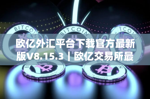 欧亿外汇平台下载官方最新版V8.15.3｜欧亿交易所最新app安卓官方下载
