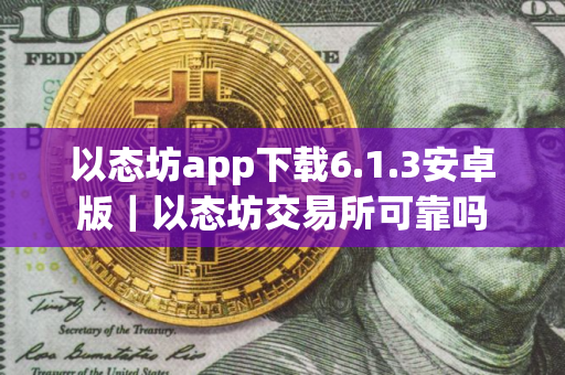 以态坊app下载6.1.3安卓版｜以态坊交易所可靠吗