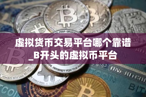 虚拟货币交易平台哪个靠谱_B开头的虚拟币平台