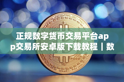 正规数字货币交易平台app交易所安卓版下载教程｜数字货币正规交易平台下载