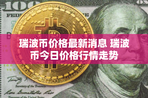 瑞波币价格最新消息 瑞波币今日价格行情走势 瑞波币价格最新消息 瑞波币今日价格行情走势