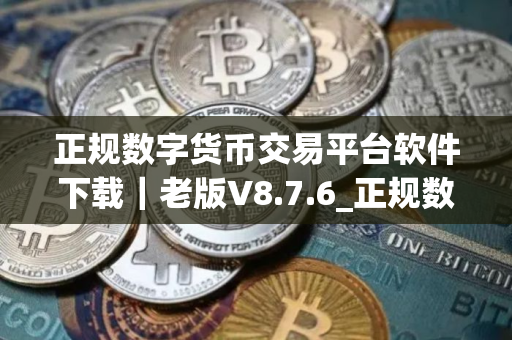 正规数字货币交易平台软件下载｜老版V8.7.6_正规数字货币交易平台usdt价格