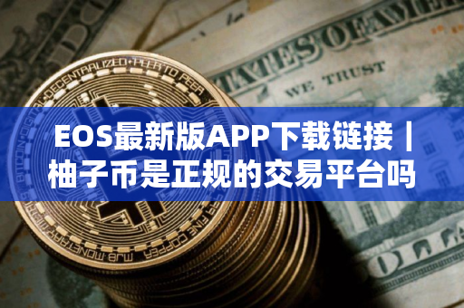 EOS最新版APP下载链接｜柚子币是正规的交易平台吗