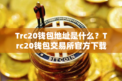 Trc20钱包地址是什么？Trc20钱包交易所官方下载
