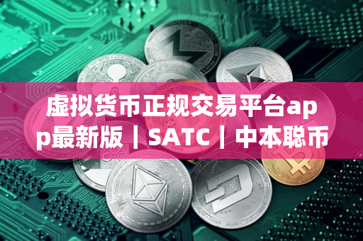 虚拟货币正规交易平台app最新版｜SATC｜中本聪币最新版下载安卓版会不会有假的