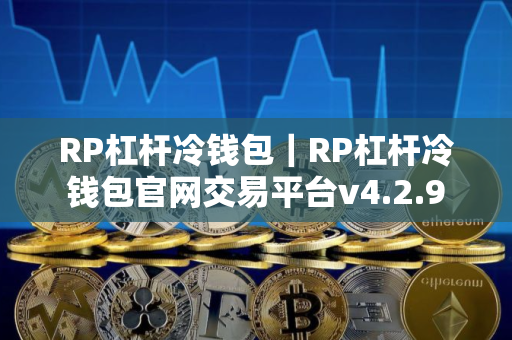RP杠杆冷钱包｜RP杠杆冷钱包官网交易平台v4.2.9