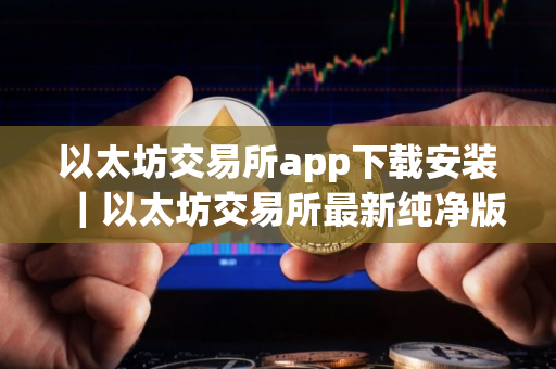 以太坊交易所app下载安装｜以太坊交易所最新纯净版下载