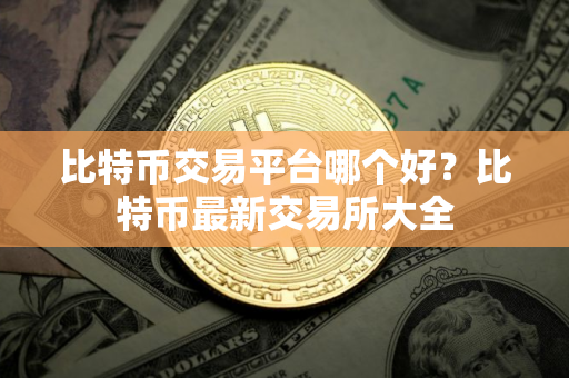 比特币交易平台哪个好？比特币最新交易所大全