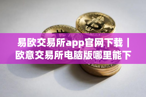 易欧交易所app官网下载｜欧意交易所电脑版哪里能下载V8.7.17