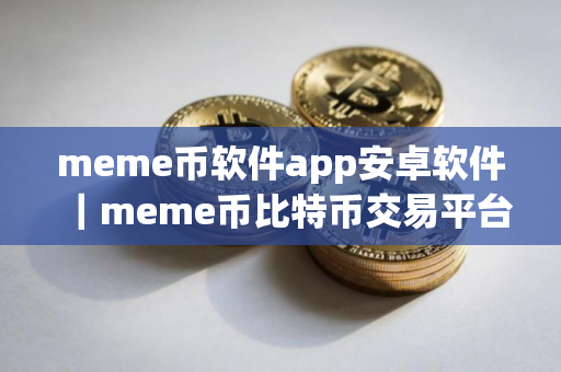 meme币软件app安卓软件｜meme币比特币交易平台软件下载